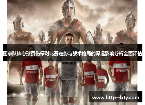 国家队核心球员伤停对比赛走势与战术格局的深远影响分析全面评估 国家队核心球员伤停对比赛走势与战术格局的深远影响分析全面评估
