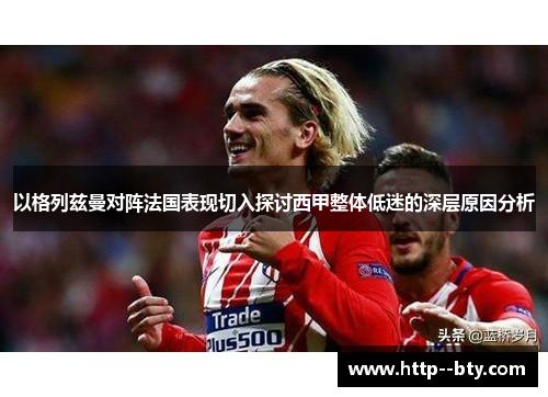 以格列兹曼对阵法国表现切入探讨西甲整体低迷的深层原因分析