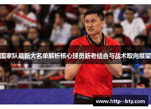 国家队最新大名单解析核心球员新老结合与战术取向展望