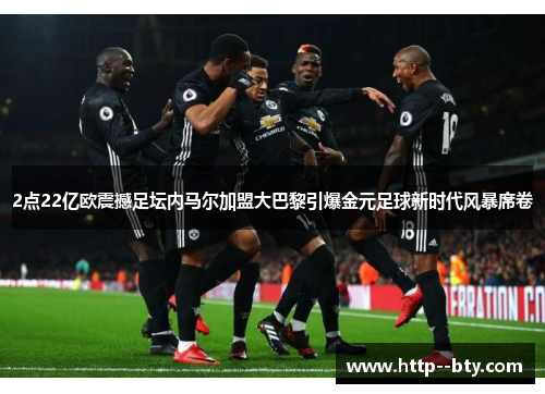 2点22亿欧震撼足坛内马尔加盟大巴黎引爆金元足球新时代风暴席卷