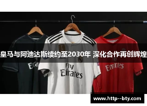 皇马与阿迪达斯续约至2030年 深化合作再创辉煌