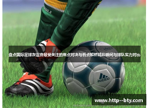 盘点国际足球友谊赛最受关注的焦点对决与看点解析精彩瞬间与球队实力对比 盘点国际足球友谊赛最受关注的焦点对决与看点解析精彩瞬间与球队实力对比