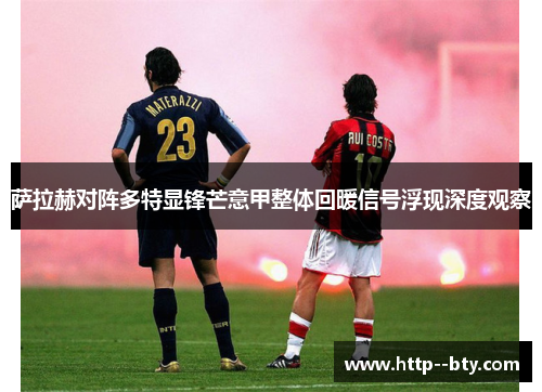 萨拉赫对阵多特显锋芒意甲整体回暖信号浮现深度观察 萨拉赫对阵多特显锋芒意甲整体回暖信号浮现深度观察