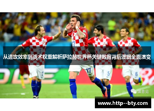 从进攻效率到战术权重解析萨拉赫世界杯关键数据背后逻辑全面演变