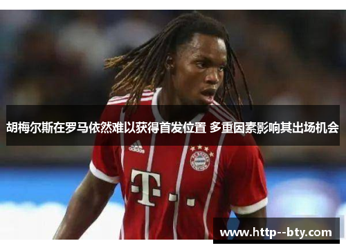 胡梅尔斯在罗马依然难以获得首发位置 多重因素影响其出场机会 胡梅尔斯在罗马依然难以获得首发位置 多重因素影响其出场机会