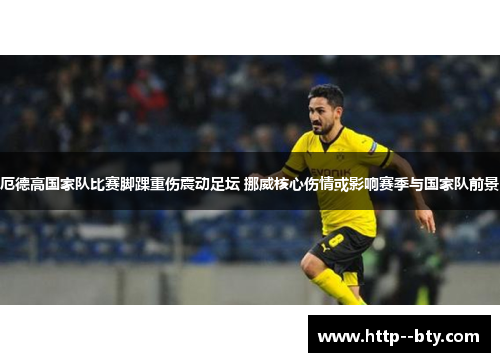 厄德高国家队比赛脚踝重伤震动足坛 挪威核心伤情或影响赛季与国家队前景
