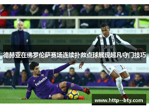 德赫亚在佛罗伦萨赛场连续扑救点球展现超凡守门技巧