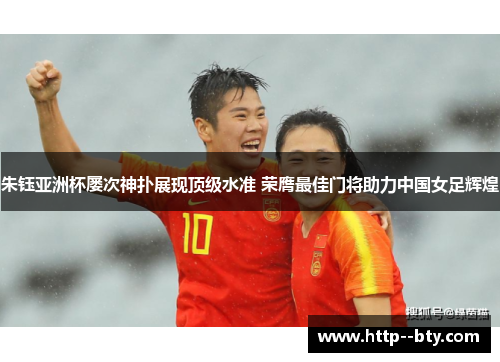 朱钰亚洲杯屡次神扑展现顶级水准 荣膺最佳门将助力中国女足辉煌 朱钰亚洲杯屡次神扑展现顶级水准 荣膺最佳门将助力中国女足辉煌